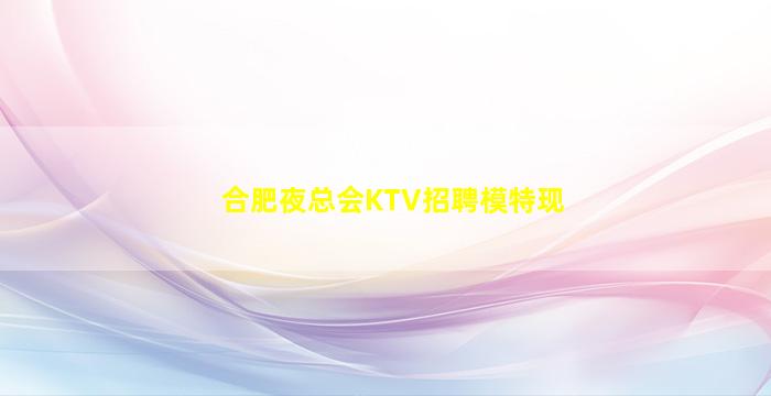 合肥夜总会KTV招聘模特现