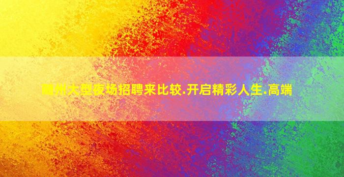 随州大型夜场招聘来比较.开启精彩人生.高端